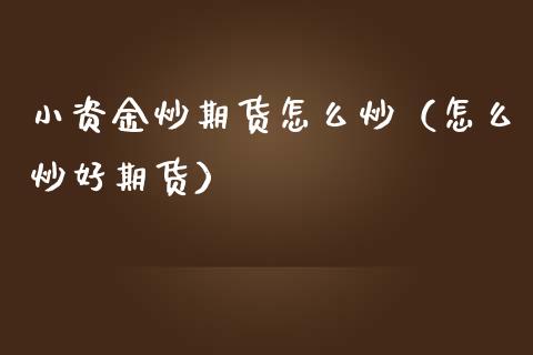 小资金炒期货怎么炒（怎么炒好期货）_https://www.zcsm.com.cn_期货百科_第1张