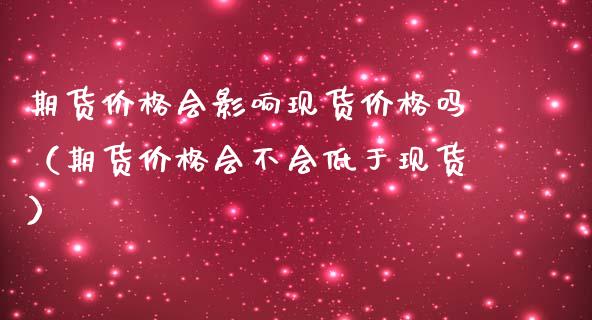 期货价格会影响现货价格吗（期货价格会不会低于现货）_https://www.zcsm.com.cn_原油期货_第1张