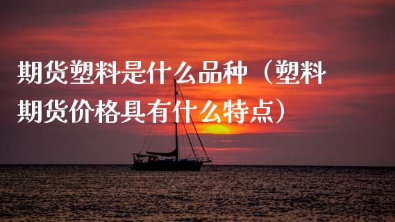 期货塑料是什么品种（塑料期货价格具有什么特点）_https://www.zcsm.com.cn_期货喊单_第1张