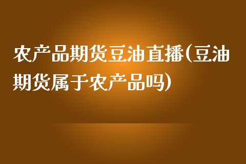 农产品期货豆油直播(豆油期货属于农产品吗)_https://www.zcsm.com.cn_期货行情_第1张