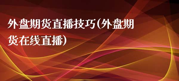 外盘期货直播技巧(外盘期货在线直播)_https://www.zcsm.com.cn_期货百科_第1张