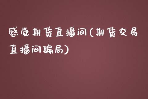 感觉期货直播间(期货交易直播间骗局)_https://www.zcsm.com.cn_期货百科_第1张