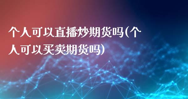 个人可以直播炒期货吗(个人可以买卖期货吗)_https://www.zcsm.com.cn_期货培训_第1张