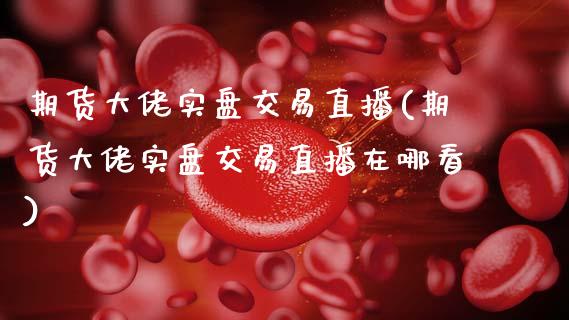 期货大佬实盘交易直播(期货大佬实盘交易直播在哪看)_https://www.zcsm.com.cn_期货培训_第1张