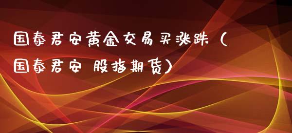 国泰君安黄金交易买涨跌（国泰君安 股指期货）_https://www.zcsm.com.cn_期货交易_第1张
