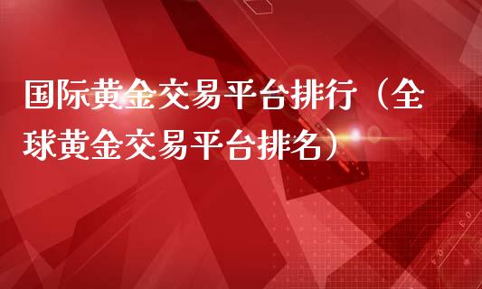 国际黄金交易平台排行（全球黄金交易平台排名）_https://www.zcsm.com.cn_期货行情_第1张