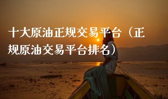 十大原油正规交易平台（正规原油交易平台排名）_https://www.zcsm.com.cn_原油期货_第1张