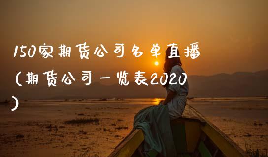 150家期货公司名单直播(期货公司一览表2020)_https://www.zcsm.com.cn_期货百科_第1张