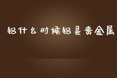 铝什么时候铝是贵金属_https://www.zcsm.com.cn_原油期货_第1张