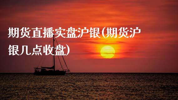 期货直播实盘沪银(期货沪银几点收盘)_https://www.zcsm.com.cn_期货喊单_第1张