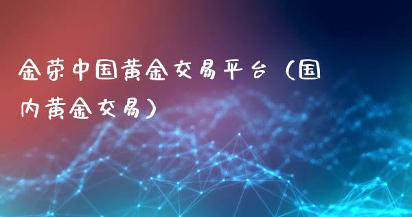 金荣中国黄金交易平台（国内黄金交易）_https://www.zcsm.com.cn_期货行情_第1张