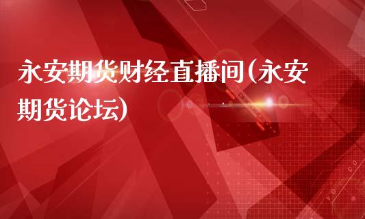 永安期货财经直播间(永安期货论坛)_https://www.zcsm.com.cn_期货喊单_第1张