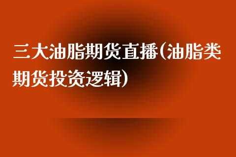 三大油脂期货直播(油脂类期货投资逻辑)_https://www.zcsm.com.cn_期货喊单_第1张