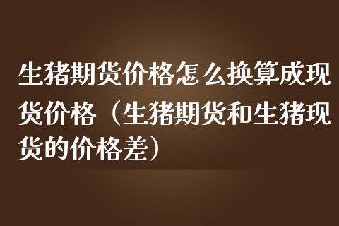 生猪期货价格怎么换算成现货价格（生猪期货和生猪现货的价格差）_https://www.zcsm.com.cn_期货喊单_第1张