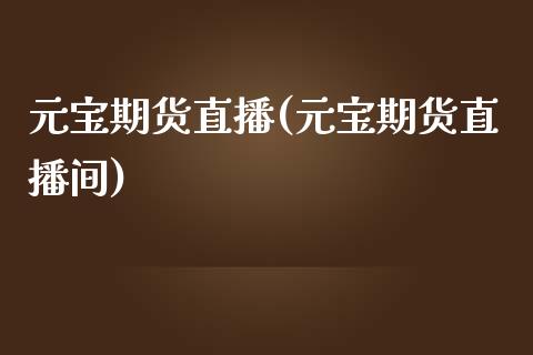 元宝期货直播(元宝期货直播间)_https://www.zcsm.com.cn_期货百科_第1张