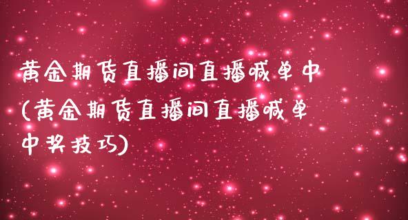 黄金期货直播间直播喊单中(黄金期货直播间直播喊单中奖技巧)_https://www.zcsm.com.cn_期货喊单_第1张