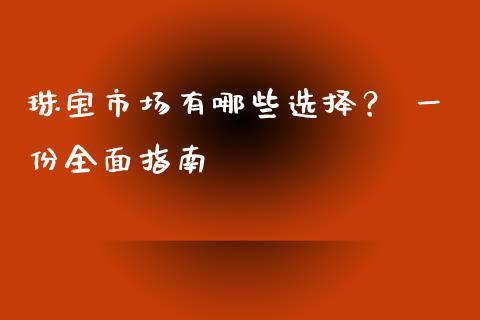 珠宝市场有哪些选择? 一份全面指南_原油期货_第1张_期货百科_期货喊单_期货行情_期货交易_原油期货_期货培训 珠宝市场有哪些选择? 一份全面指南_https://www.zcsm.com.cn_原油期货_第1张