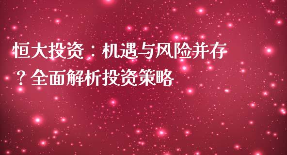 恒大投资：机遇与风险并存？全面解析投资策略_https://www.zcsm.com.cn_期货百科_第1张