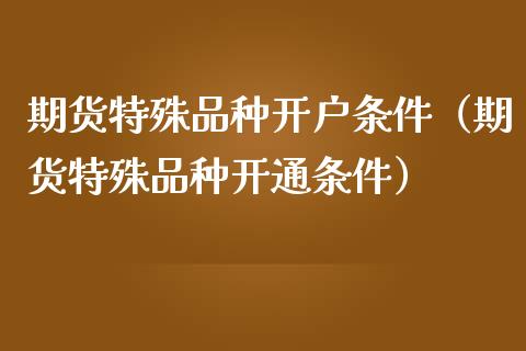 期货特殊品种开户条件（期货特殊品种开通条件）_https://www.zcsm.com.cn_期货喊单_第1张