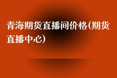 青海期货直播间价格(期货直播中心)_https://www.zcsm.com.cn_期货培训_第1张