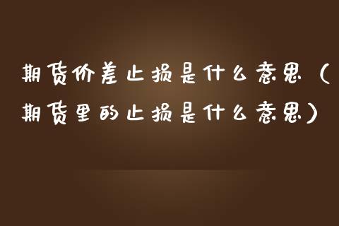 期货价差止损是什么意思（期货里的止损是什么意思）_https://www.zcsm.com.cn_期货交易_第1张