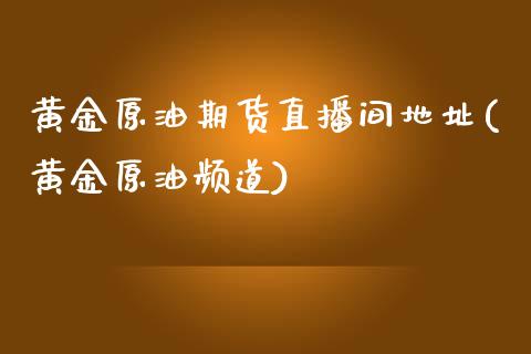 黄金原油期货直播间地址(黄金原油频道)_https://www.zcsm.com.cn_期货百科_第1张