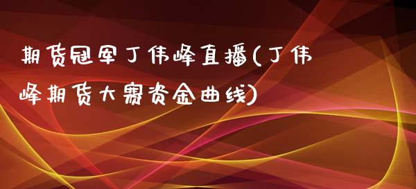 期货冠军丁伟峰直播(丁伟峰期货大赛资金曲线)_https://www.zcsm.com.cn_期货行情_第1张