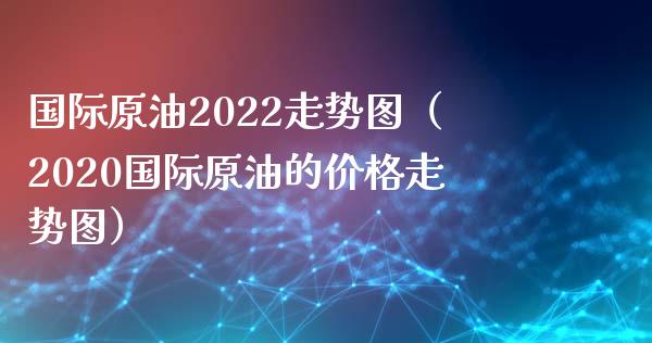 国际原油2022走势图（2020国际原油的价格走势图）_https://www.zcsm.com.cn_原油期货_第1张