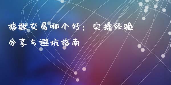 指数交易哪个好：实操经验分享与避坑指南_https://www.zcsm.com.cn_期货百科_第1张