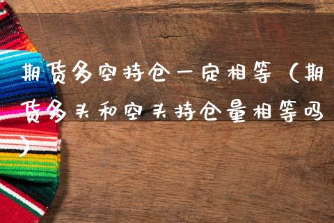 期货多空持仓一定相等（期货多头和空头持仓量相等吗）_https://www.zcsm.com.cn_期货交易_第1张