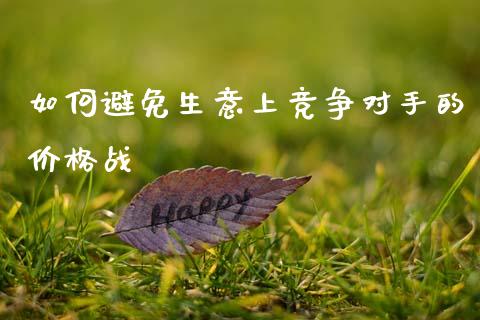 如何避免生意上竞争对手的价格战_https://www.zcsm.com.cn_期货交易_第1张