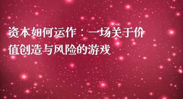 资本如何运作：一场关于价值创造与风险的游戏_https://www.zcsm.com.cn_期货行情_第1张