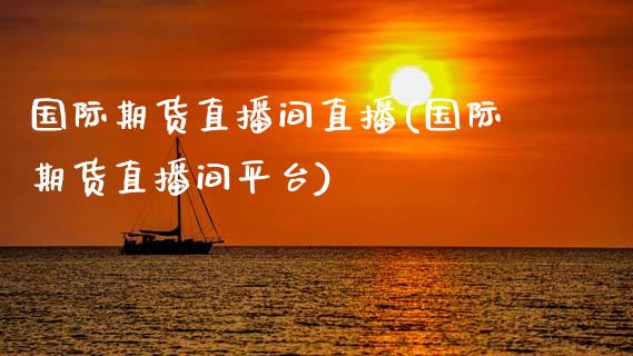 国际期货直播间直播(国际期货直播间平台)_https://www.zcsm.com.cn_期货百科_第1张