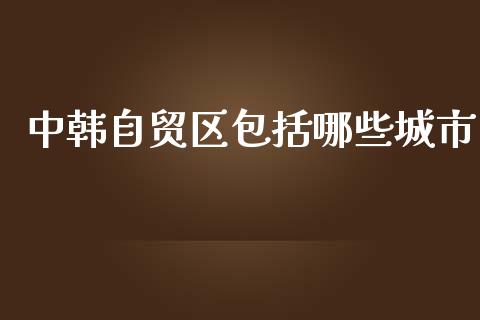 中韩自贸区包括哪些城市_期货交易_第1张_期货百科_期货喊单_期货行情_期货交易_原油期货_期货培训 中韩自贸区包括哪些城市_https://www.zcsm.com.cn_期货交易_第1张