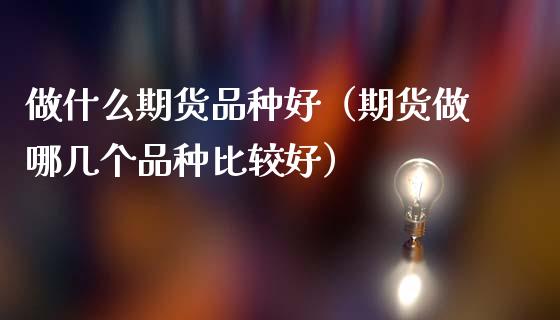 做什么期货品种好（期货做哪几个品种比较好）_https://www.zcsm.com.cn_期货喊单_第1张