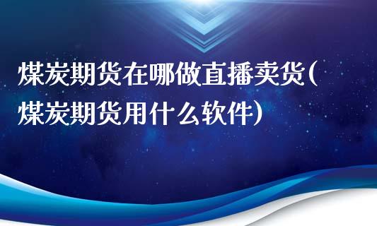 煤炭期货在哪做直播卖货(煤炭期货用什么软件)_https://www.zcsm.com.cn_期货喊单_第1张