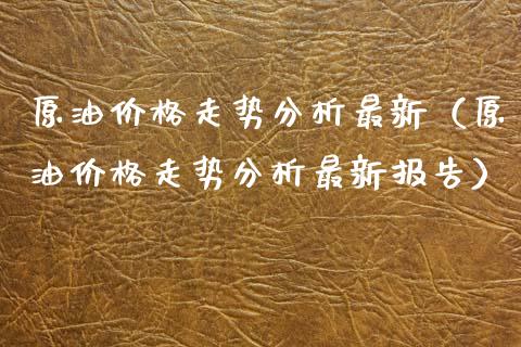 原油价格走势分析最新（原油价格走势分析最新报告）_https://www.zcsm.com.cn_期货培训_第1张