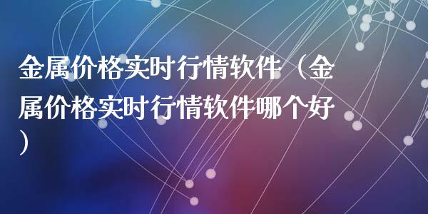 金属价格实时行情软件（金属价格实时行情软件哪个好）_https://www.zcsm.com.cn_期货喊单_第1张
