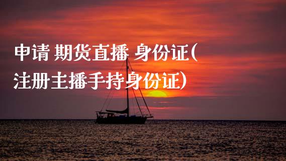 申请 期货直播 身份证(注册主播手持身份证)_https://www.zcsm.com.cn_期货培训_第1张