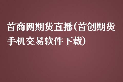 首商网期货直播(首创期货手机交易软件下载)_https://www.zcsm.com.cn_原油期货_第1张
