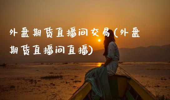 外盘期货直播间交易(外盘期货直播间直播)_https://www.zcsm.com.cn_期货百科_第1张