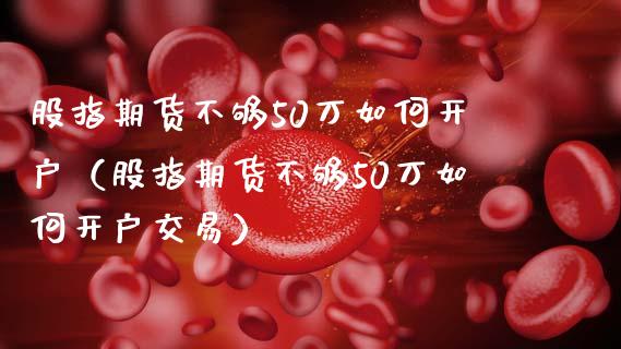 股指期货不够50万如何开户（股指期货不够50万如何开户交易）_https://www.zcsm.com.cn_期货培训_第1张