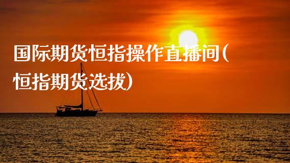 国际期货恒指操作直播间(恒指期货选拔)_https://www.zcsm.com.cn_期货百科_第1张