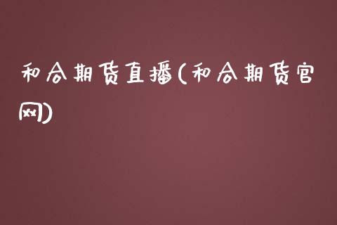 和合期货直播(和合期货官网)_https://www.zcsm.com.cn_期货百科_第1张