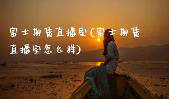 富士期货直播室(富士期货直播室怎么样)_https://www.zcsm.com.cn_原油期货_第1张