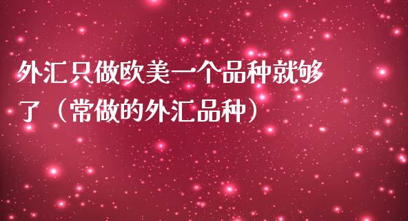 外汇只做欧美一个品种就够了（常做的外汇品种）_https://www.zcsm.com.cn_期货喊单_第1张