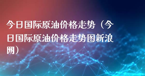 今日国际原油价格走势（今日国际原油价格走势图新浪网）_https://www.zcsm.com.cn_期货培训_第1张