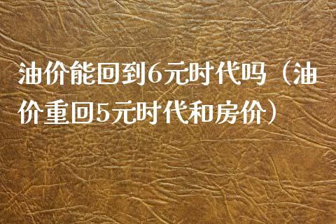 油价能回到6元时代吗（油价重回5元时代和房价）_https://www.zcsm.com.cn_期货培训_第1张