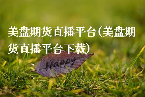 美盘期货直播平台(美盘期货直播平台下载)_https://www.zcsm.com.cn_期货行情_第1张