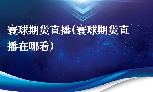 寰球期货直播(寰球期货直播在哪看)_https://www.zcsm.com.cn_期货百科_第1张